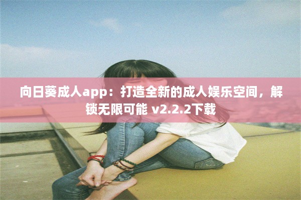 向日葵成人app：打造全新的成人娱乐空间，解锁无限可能 v2.2.2下载